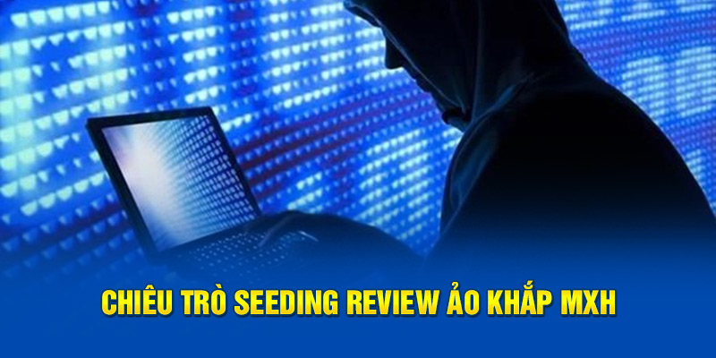 Chiêu trò seeding review ảo khắp MXH