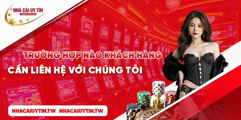 Trường hợp nào khách hàng cần liên hệ với chúng tôi